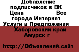 Добавление подписчиков в ВК › Цена ­ 5000-10000 - Все города Интернет » Услуги и Предложения   . Хабаровский край,Амурск г.